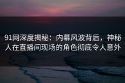 91网深度揭秘：内幕风波背后，神秘人在直播间现场的角色彻底令人意外
