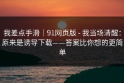 我差点手滑｜91网页版 - 我当场清醒：原来是诱导下载——答案比你想的更简单