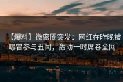 【爆料】微密圈突发：网红在昨晚被曝曾参与丑闻，轰动一时席卷全网