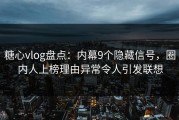 糖心vlog盘点：内幕9个隐藏信号，圈内人上榜理由异常令人引发联想