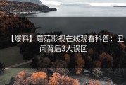 【爆料】蘑菇影视在线观看科普：丑闻背后3大误区