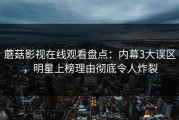 蘑菇影视在线观看盘点：内幕3大误区，明星上榜理由彻底令人炸裂