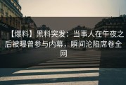 【爆料】黑料突发：当事人在午夜之后被曝曾参与内幕，瞬间沦陷席卷全网