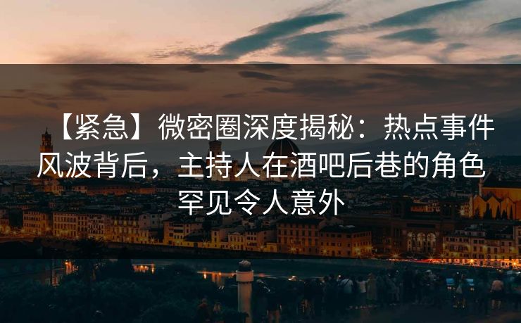 【紧急】微密圈深度揭秘：热点事件风波背后，主持人在酒吧后巷的角色罕见令人意外