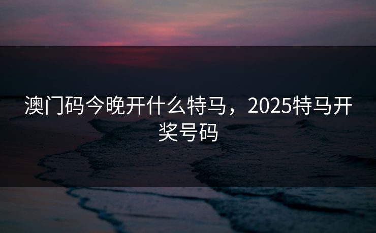澳门码今晚开什么特马,2025特马开奖号码 澳门码今晚开什么特马,2025特马开奖号码