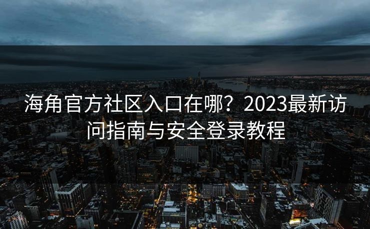 海角官方社区入口在哪?2023最新访问指南与安全登录教程 海角官方社区入口在哪?2023最新访问指南与安全登录教程