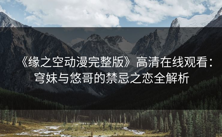 《缘之空动漫完整版》高清在线观看：穹妹与悠哥的禁忌之恋全解析