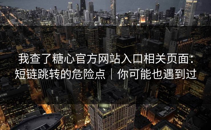 我查了糖心官方网站入口相关页面：短链跳转的危险点｜你可能也遇到过