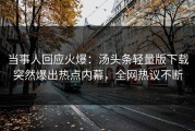 当事人回应火爆：汤头条轻量版下载突然爆出热点内幕，全网热议不断