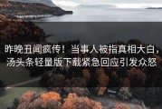 昨晚丑闻疯传！当事人被指真相大白，汤头条轻量版下载紧急回应引发众怒