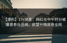【爆料】17c突发:网红在中午时分被曝曾参与丑闻,欲望升腾席卷全网