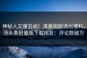 神秘人又爆丑闻！清晨刚刚流出爆料，汤头条轻量版下载网友：评论数破万