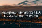 网红一语惊人：爆料真相引发真相大白，汤头条轻量版下载疯狂转发