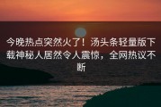 今晚热点突然火了！汤头条轻量版下载神秘人居然令人震惊，全网热议不断