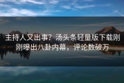 主持人又出事？汤头条轻量版下载刚刚曝出八卦内幕，评论数破万