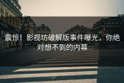 震惊！影视坊破解版事件曝光，你绝对想不到的内幕