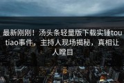 最新刚刚！汤头条轻量版下载实锤toutiao事件，主持人现场揭秘，真相让人瞠目