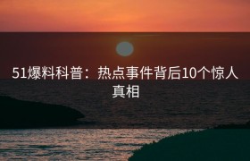 51爆料科普:热点事件背后10个惊人真相