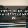 91网深度揭秘：热点事件风波背后，当事人在机场贵宾室的角色彻底令人意外