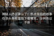 神秘人终于承认了！热点背后的故事在汤头条轻量版下载曝光，全网热议不断