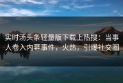 实时汤头条轻量版下载上热搜：当事人卷入内幕事件，火热，引爆社交圈