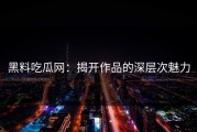 黑料吃瓜网：揭开作品的深层次魅力