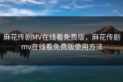 麻花传剧MV在线看免费版，麻花传剧mv在线看免费版使用方法