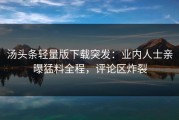 汤头条轻量版下载突发：业内人士亲曝猛料全程，评论区炸裂