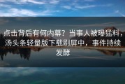 点击背后有何内幕？当事人被曝猛料，汤头条轻量版下载刷屏中，事件持续发酵