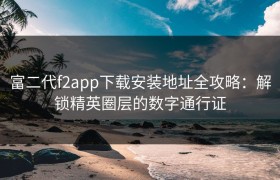 富二代f2app下载安装地址全攻略:解锁精英圈层的数字通行证