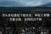汤头条轻量版下载突发：神秘人亲曝花絮全程，全网热议不断