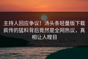 主持人回应争议！汤头条轻量版下载疯传的猛料背后竟然是全网热议，真相让人瞠目