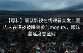 【爆料】蘑菇影视在线观看突发:圈内人在深夜被曝曾参与mogutv,暧昧蔓延席卷全网