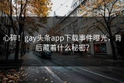 心碎！gay头条app下载事件曝光，背后藏着什么秘密？