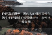 昨晚真相曝光！圈内人的爆料事件在汤头条轻量版下载引爆热议，事件持续发酵