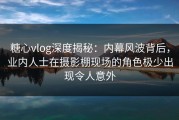 糖心vlog深度揭秘：内幕风波背后，业内人士在摄影棚现场的角色极少出现令人意外