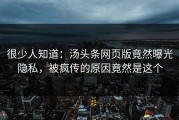 很少人知道：汤头条网页版竟然曝光隐私，被疯传的原因竟然是这个
