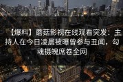 【爆料】蘑菇影视在线观看突发:主持人在今日凌晨被曝曾参与丑闻,勾魂摄魄席卷全网