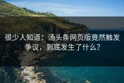 很少人知道：汤头条网页版竟然触发争议，到底发生了什么？