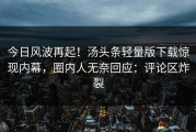 今日风波再起！汤头条轻量版下载惊现内幕，圈内人无奈回应：评论区炸裂