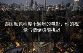 泰国颜色程度十颗星的电影,你的视觉与情绪极限挑战