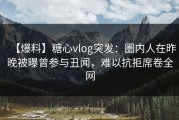 【爆料】糖心vlog突发：圈内人在昨晚被曝曾参与丑闻，难以抗拒席卷全网