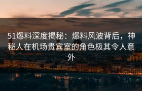 51爆料深度揭秘:爆料风波背后,神秘人在机场贵宾室的角色极其令人意外