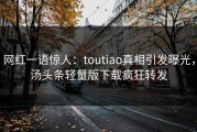 网红一语惊人：toutiao真相引发曝光，汤头条轻量版下载疯狂转发