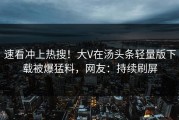 速看冲上热搜！大V在汤头条轻量版下载被爆猛料，网友：持续刷屏