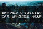 昨晚风波再起！汤头条轻量版下载惊现内幕，主持人无奈回应：持续刷屏
