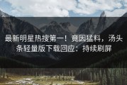 最新明星热搜第一！竟因猛料，汤头条轻量版下载回应：持续刷屏