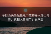 今日汤头条轻量版下载神秘人爆出内幕，真相大白细节引发众怒