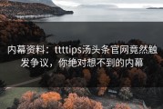 内幕资料：ttttips汤头条官网竟然触发争议，你绝对想不到的内幕