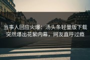 当事人回应火爆：汤头条轻量版下载突然爆出花絮内幕，网友直呼过瘾